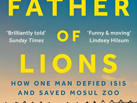 Father of Lions: How One Man Defied Isis and Saved Mosul Zoo Hot on Sale